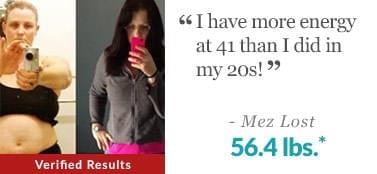 “I have more energy at 41 than I did in my 20’s!” - Mez Lost 56.4 lbs.*